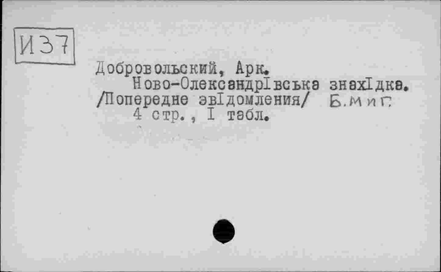 ﻿И 37
Добровольский, Арк.
Ново-Олексзндрівськз ЗН8ХІДК8. /Попереднє звідомления/ Б.МиГ
4 стр. , I тэбл.